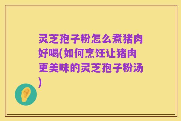 灵芝孢子粉怎么煮猪肉好喝(如何烹饪让猪肉更美味的灵芝孢子粉汤)