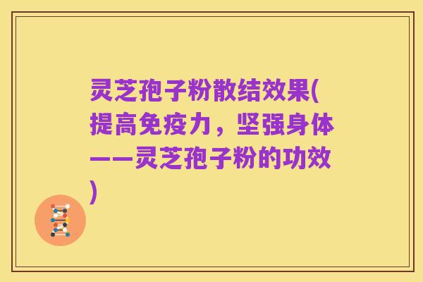 灵芝孢子粉散结效果(提高免疫力,坚强身体——灵芝孢子粉的功效)
