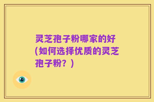 灵芝孢子粉哪家的好 (如何选择优质的灵芝孢子粉?)