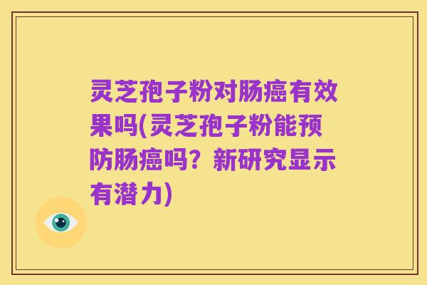 灵芝孢子粉对肠癌有效果吗(灵芝孢子粉能预防肠癌吗?新研究显示有潜力)