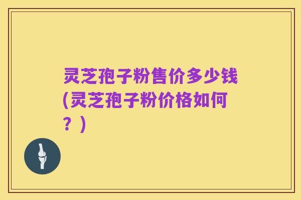 灵芝孢子粉售价多少钱(灵芝孢子粉价格如何？)