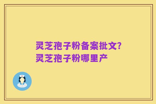 灵芝孢子粉备案批文?灵芝孢子粉哪里产