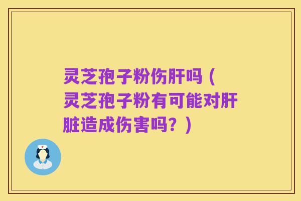 灵芝孢子粉伤肝吗 (灵芝孢子粉有可能对肝脏造成伤害吗？)