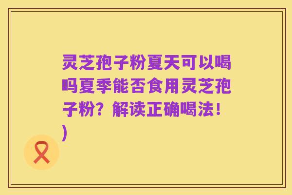灵芝孢子粉夏天可以喝吗夏季能否食用灵芝孢子粉?解读正确喝法!)