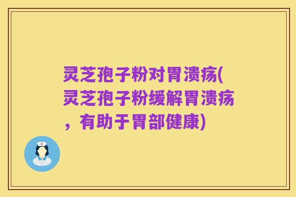 灵芝孢子粉对胃溃疡(灵芝孢子粉缓解胃溃疡，有助于胃部健康)