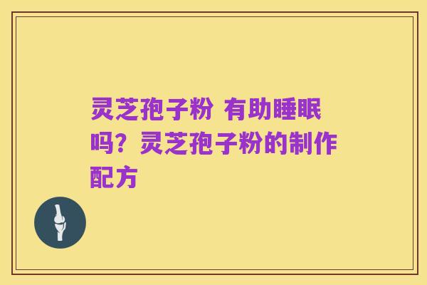 灵芝孢子粉 有助睡眠吗?灵芝孢子粉的制作配方