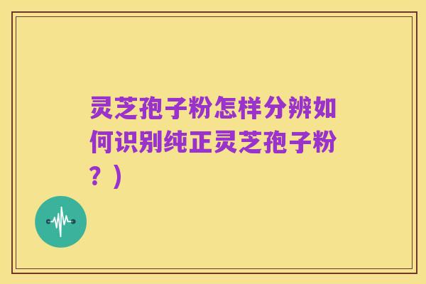 灵芝孢子粉怎样分辨如何识别纯正灵芝孢子粉?)