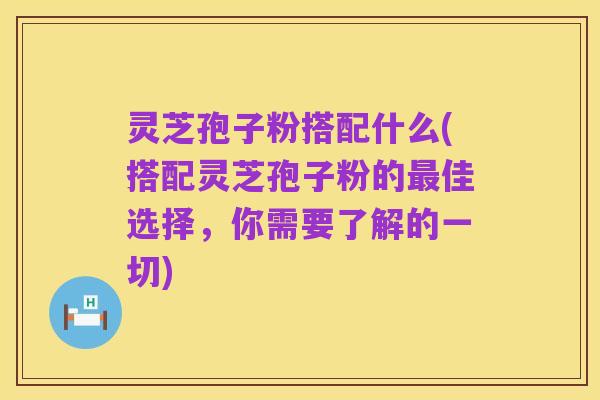 灵芝孢子粉搭配什么(搭配灵芝孢子粉的最佳选择，你需要了解的一切)