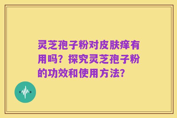 灵芝孢子粉对皮肤痒有用吗?探究灵芝孢子粉的功效和使用方法?