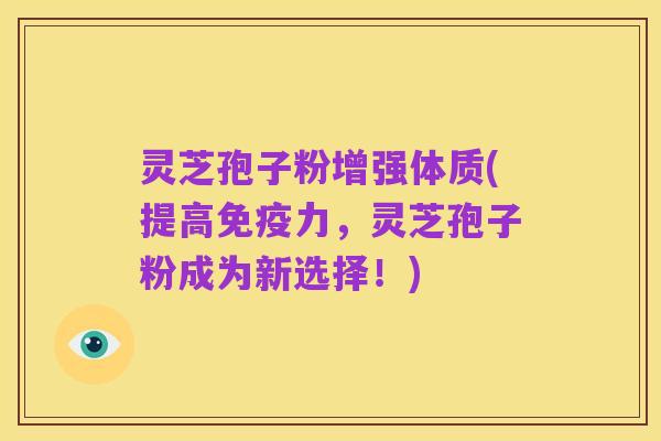 灵芝孢子粉增强体质(提高免疫力，灵芝孢子粉成为新选择！)
