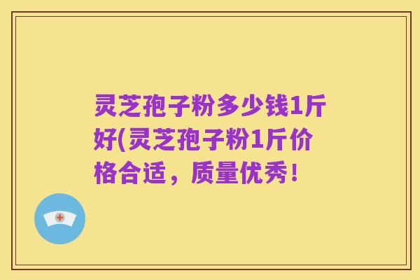 灵芝孢子粉多少钱1斤好(灵芝孢子粉1斤价格合适,质量优秀!