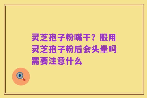 灵芝孢子粉嘴干？服用灵芝孢子粉后会头晕吗需要注意什么
