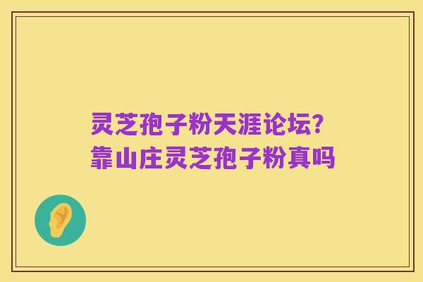 灵芝孢子粉天涯论坛?靠山庄灵芝孢子粉真吗
