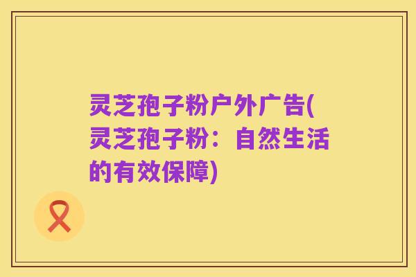 灵芝孢子粉户外广告(灵芝孢子粉：自然生活的有效保障)