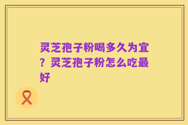 灵芝孢子粉喝多久为宜？灵芝孢子粉怎么吃最好