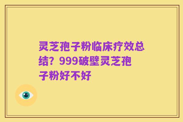 灵芝孢子粉临床疗效总结?999破壁灵芝孢子粉好不好