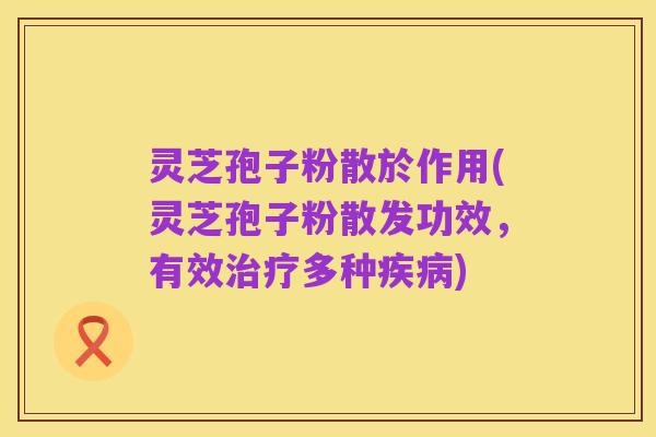 灵芝孢子粉散於作用(灵芝孢子粉散发功效，有效治疗多种疾病)