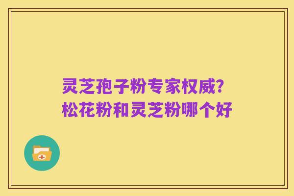 灵芝孢子粉专家权威?松花粉和灵芝粉哪个好