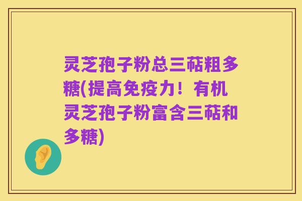 灵芝孢子粉总三萜粗多糖(提高免疫力!有机灵芝孢子粉富含三萜和多糖)
