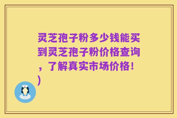 灵芝孢子粉多少钱能买到灵芝孢子粉价格查询,了解真实市场价格!)