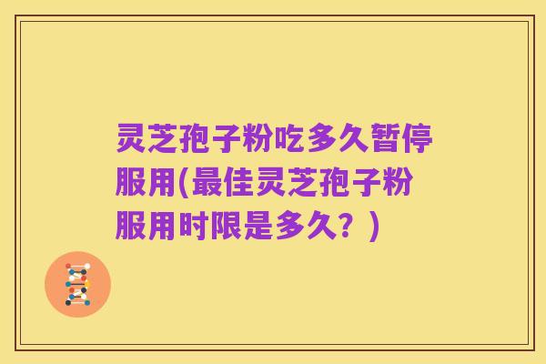 灵芝孢子粉吃多久暂停服用(最佳灵芝孢子粉服用时限是多久？)