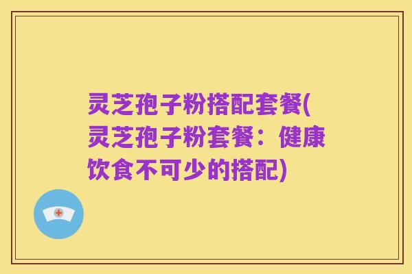 灵芝孢子粉搭配套餐(灵芝孢子粉套餐:健康饮食不可少的搭配)