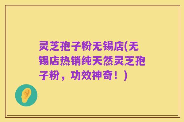 灵芝孢子粉无锡店(无锡店热销纯天然灵芝孢子粉,功效神奇!)