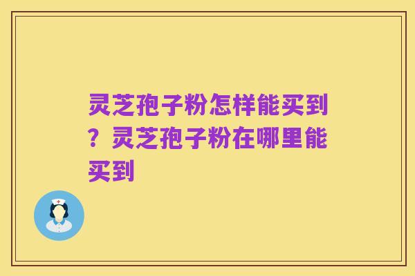 灵芝孢子粉怎样能买到？灵芝孢子粉在哪里能买到