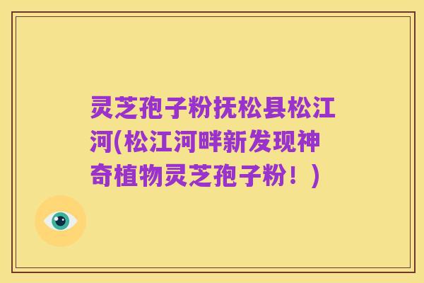 灵芝孢子粉抚松县松江河(松江河畔新发现神奇植物灵芝孢子粉!)