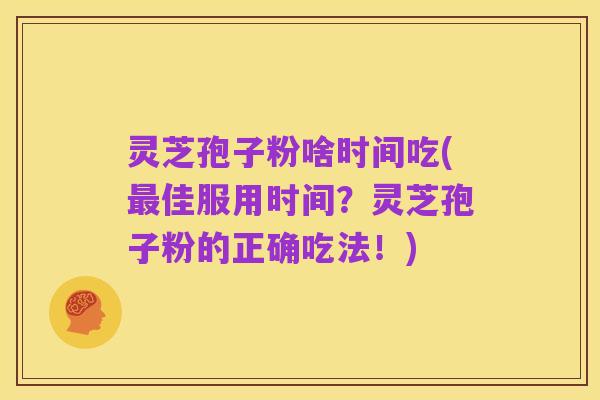 灵芝孢子粉啥时间吃(最佳服用时间?灵芝孢子粉的正确吃法!)
