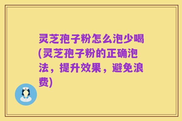 灵芝孢子粉怎么泡少喝(灵芝孢子粉的正确泡法，提升效果，避免浪费)