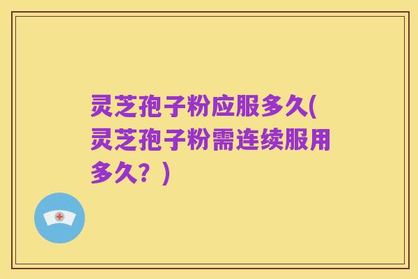 灵芝孢子粉应服多久(灵芝孢子粉需连续服用多久?)
