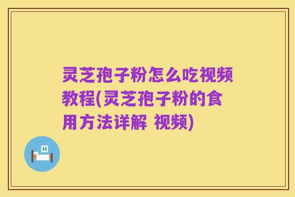 灵芝孢子粉怎么吃视频教程(灵芝孢子粉的食用方法详解 视频)