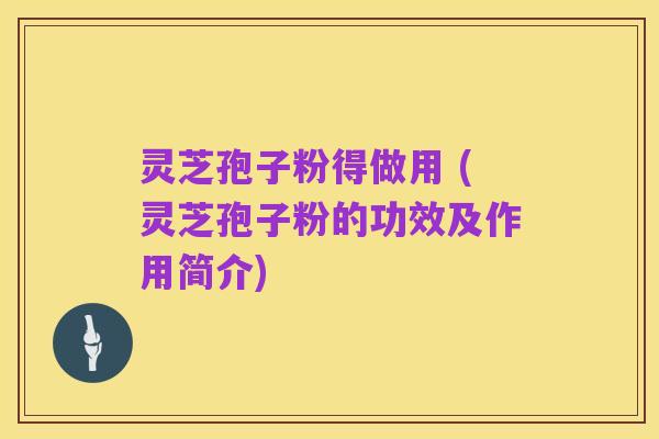 灵芝孢子粉得做用 (灵芝孢子粉的功效及作用简介)