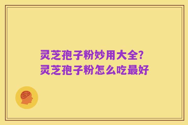 灵芝孢子粉妙用大全?灵芝孢子粉怎么吃最好