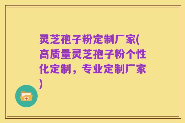 灵芝孢子粉定制厂家(高质量灵芝孢子粉个性化定制,专业定制厂家)