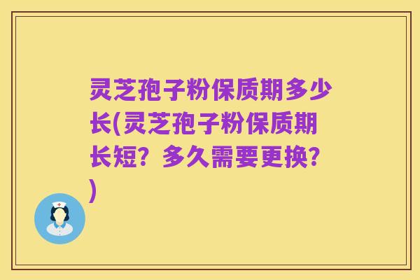 灵芝孢子粉保质期多少长(灵芝孢子粉保质期长短?多久需要更换?)