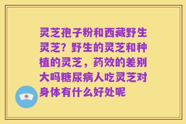 灵芝孢子粉和西藏野生灵芝?野生的灵芝和种植的灵芝,药效的差别大吗糖尿病人吃灵芝对身体有什么好处呢