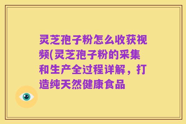灵芝孢子粉怎么收获视频(灵芝孢子粉的采集和生产全过程详解,打造纯天然健康食品