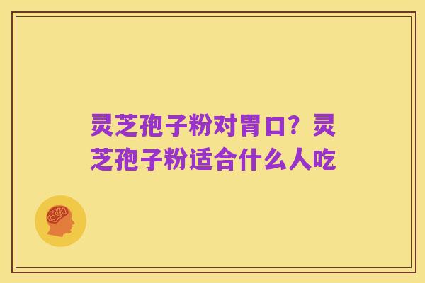 灵芝孢子粉对胃口?灵芝孢子粉适合什么人吃
