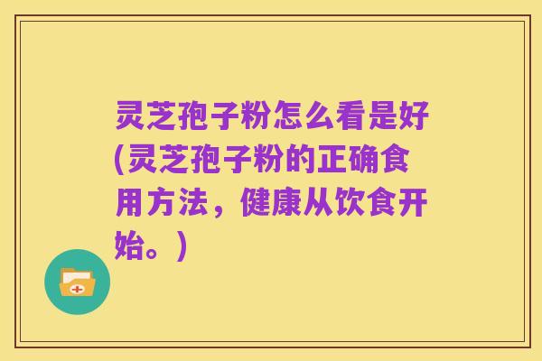 灵芝孢子粉怎么看是好(灵芝孢子粉的正确食用方法，健康从饮食开始。)