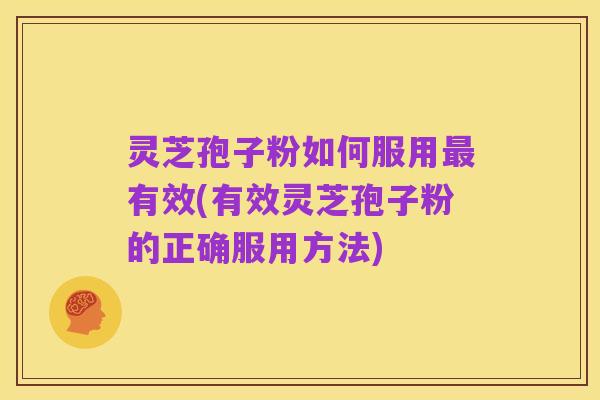 灵芝孢子粉如何服用最有效(有效灵芝孢子粉的正确服用方法)