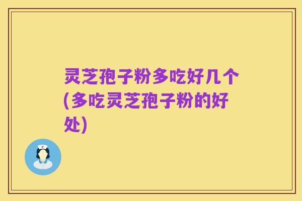 灵芝孢子粉多吃好几个(多吃灵芝孢子粉的好处)