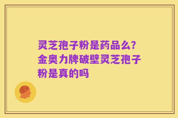 灵芝孢子粉是药品么?金奥力牌破壁灵芝孢子粉是真的吗
