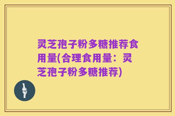 灵芝孢子粉多糖推荐食用量(合理食用量:灵芝孢子粉多糖推荐)
