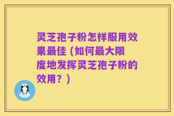 灵芝孢子粉怎样服用效果最佳 (如何最大限度地发挥灵芝孢子粉的效用？)