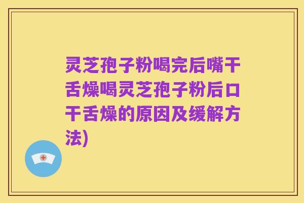 灵芝孢子粉喝完后嘴干舌燥喝灵芝孢子粉后口干舌燥的原因及缓解方法)