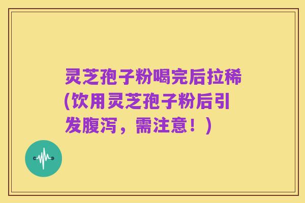 灵芝孢子粉喝完后拉稀(饮用灵芝孢子粉后引发腹泻，需注意！)
