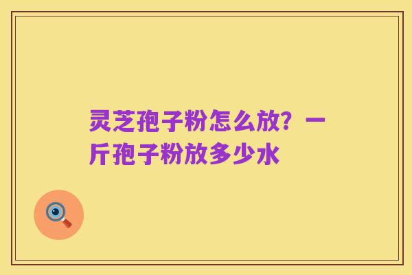 灵芝孢子粉怎么放？一斤孢子粉放多少水