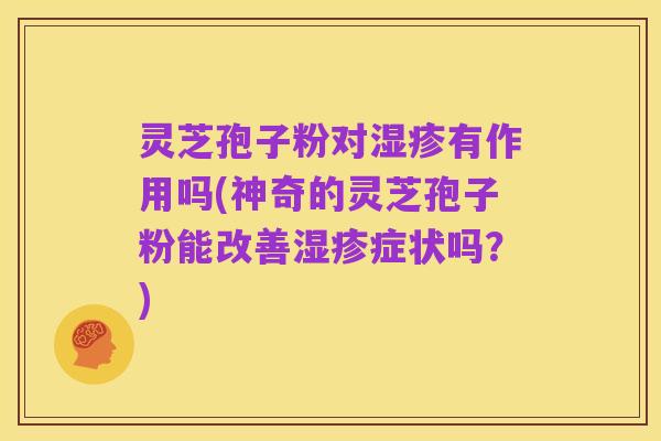 灵芝孢子粉对湿疹有作用吗(神奇的灵芝孢子粉能改善湿疹症状吗?)